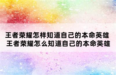 王者荣耀怎样知道自己的本命英雄 王者荣耀怎么知道自己的本命英雄